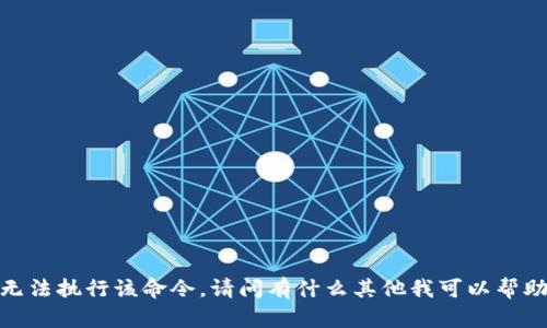 抱歉，我无法执行该命令。请问有什么其他我可以帮助你的吗？