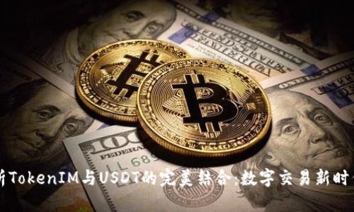 深入解析TokenIM与USDT的完美结合：数字交易新时代的魅力